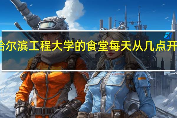 哈尔滨工程大学的食堂每天从几点开到几点