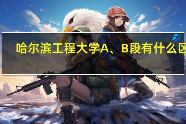 哈尔滨工程大学A、B段有什么区别