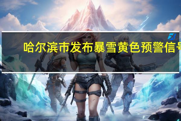 哈尔滨市发布暴雪黄色预警信号