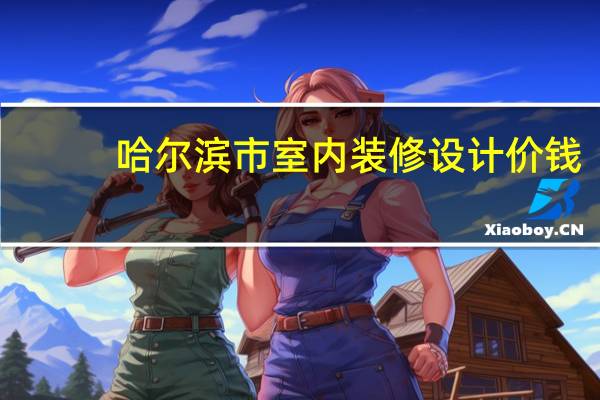 哈尔滨市室内装修设计价钱（哈尔滨市装修设计预算多少钱 是简装还是精装呢）