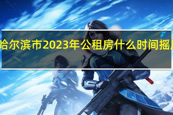 哈尔滨市2023年公租房什么时间摇房配租