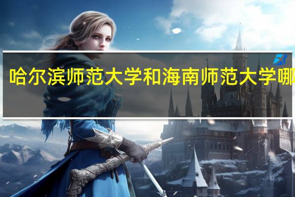 哈尔滨师范大学和海南师范大学哪个好