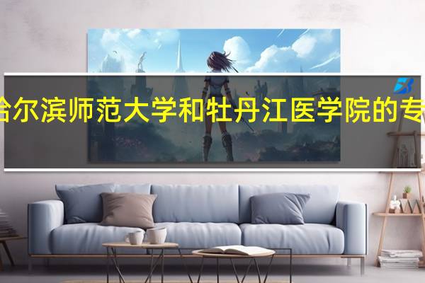 哈尔滨师范大学和牡丹江医学院的专业对比