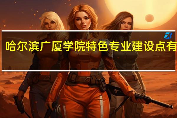 哈尔滨广厦学院特色专业建设点有哪些