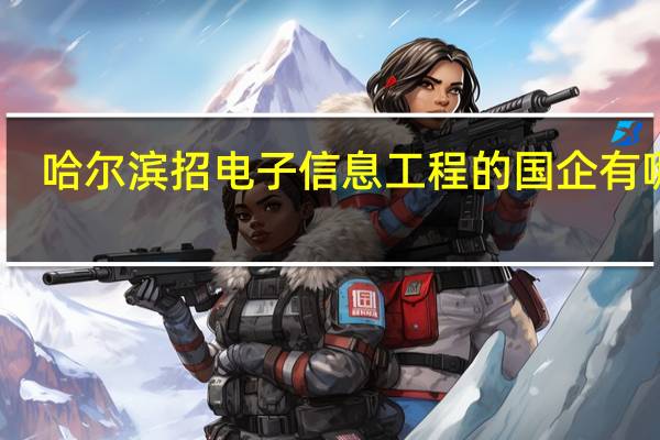 哈尔滨招电子信息工程的国企有哪些