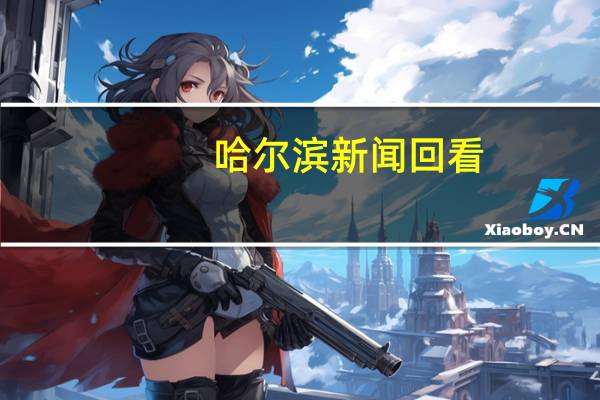 哈尔滨新闻回看（哈尔滨新闻综合回放）