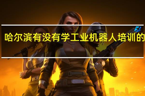 哈尔滨有没有学工业机器人培训的学校
