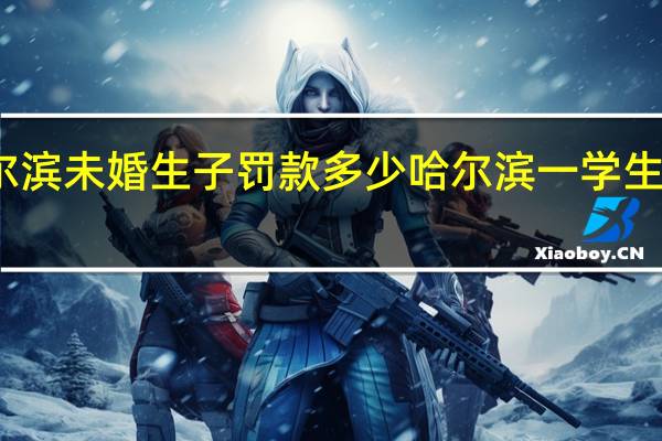 哈尔滨未婚生子罚款多少 哈尔滨一学生厕所产子