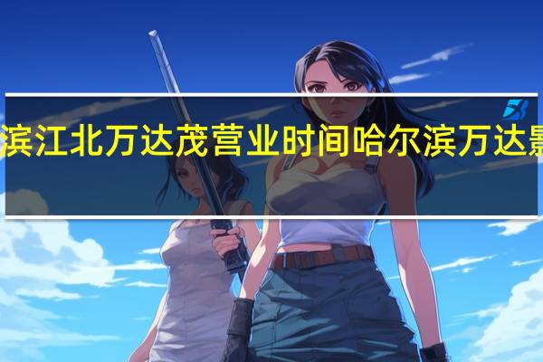 哈尔滨江北万达茂营业时间 哈尔滨万达影城中央店