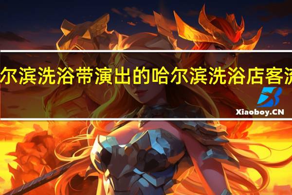 哈尔滨洗浴带演出的 哈尔滨洗浴店客流量翻倍