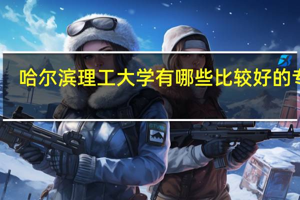 哈尔滨理工大学有哪些比较好的专业