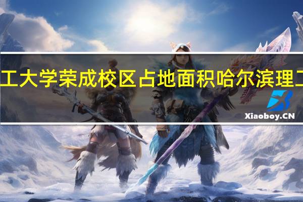 哈尔滨理工大学荣成校区占地面积 哈尔滨理工大学荣成学院