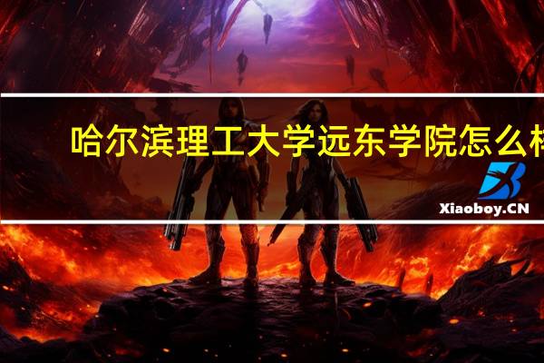 哈尔滨理工大学远东学院怎么样（哈尔滨理工大学远东学院）