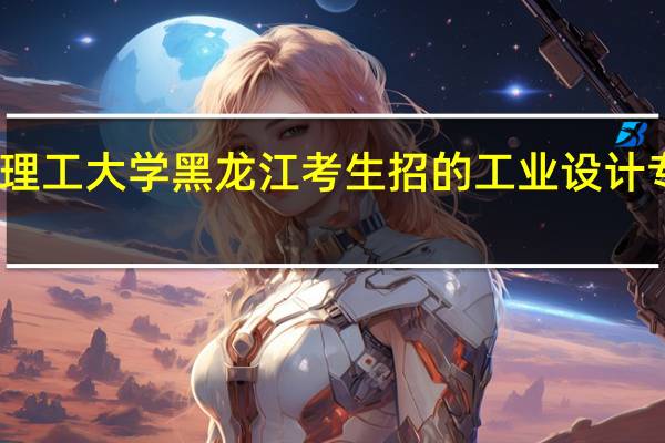 哈尔滨理工大学黑龙江考生招的工业设计专业是一本吗