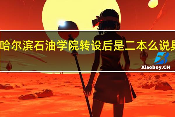 哈尔滨石油学院 转设后是二本么 说具体些