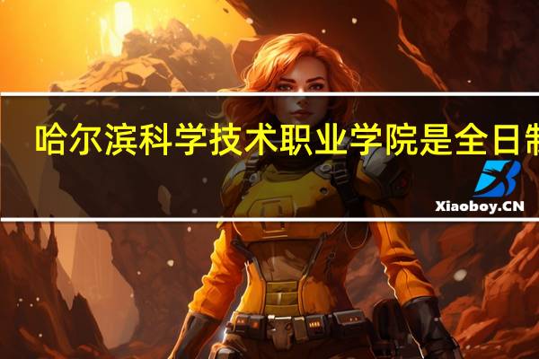 哈尔滨科学技术职业学院是全日制吗