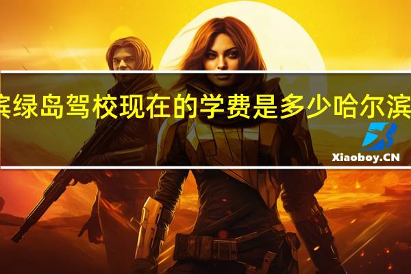 哈尔滨绿岛驾校现在的学费是多少 哈尔滨建站多少钱