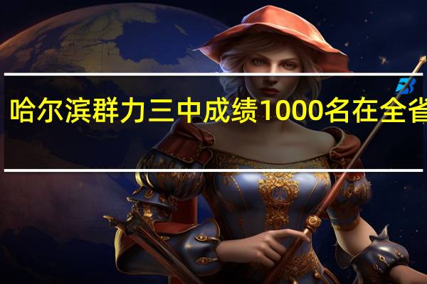 哈尔滨群力三中成绩1000名在全省排名