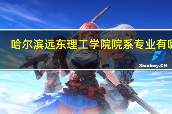 哈尔滨远东理工学院院系专业有哪些