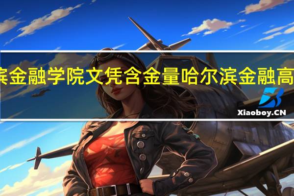 哈尔滨金融学院文凭含金量 哈尔滨金融高等专科学院