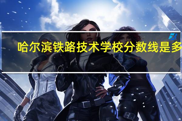 哈尔滨铁路技术学校分数线是多少