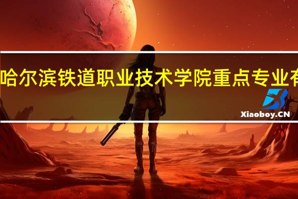 哈尔滨铁道职业技术学院重点专业有哪些