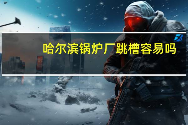 哈尔滨锅炉厂跳槽容易吗