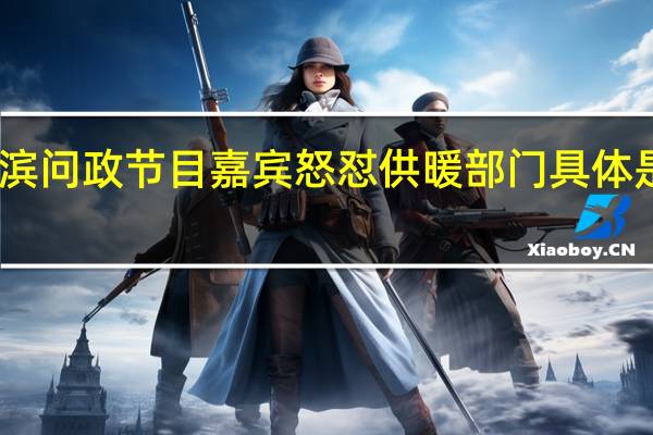 哈尔滨问政节目嘉宾怒怼供暖部门 具体是什么情况?