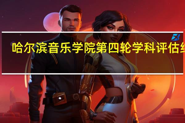 哈尔滨音乐学院第四轮学科评估结果