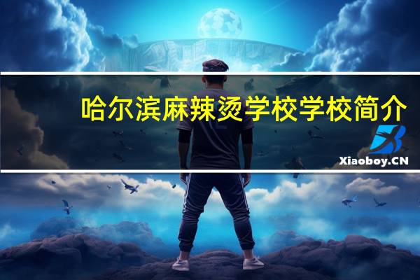 哈尔滨麻辣烫学校学校简介