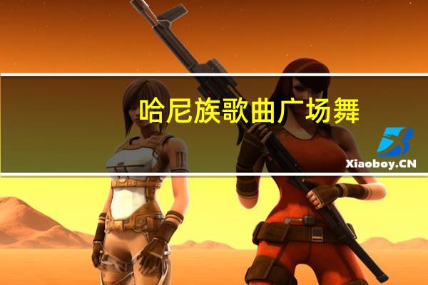 哈尼族歌曲广场舞（哈尼族简介）