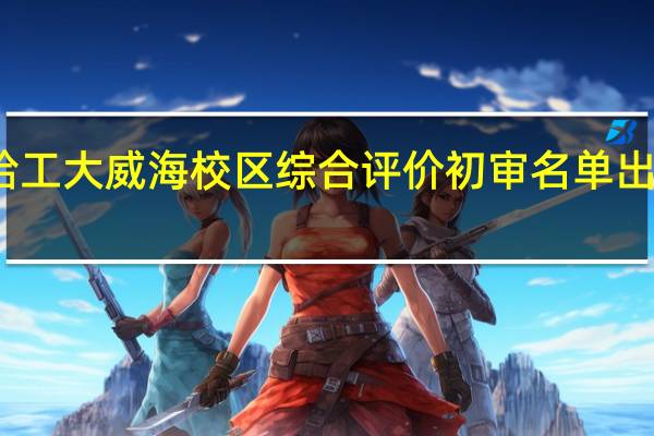 哈工大威海校区综合评价初审名单出来了吗