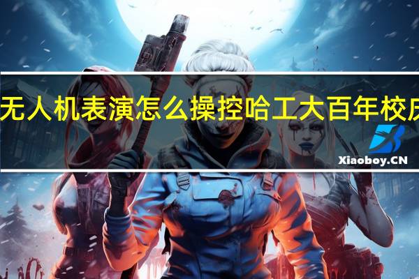 哈工大无人机表演怎么操控 哈工大百年校庆无人机表演