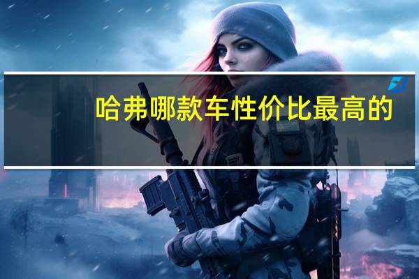 哈弗哪款车性价比最高的（哈弗哪款车性价比最高）