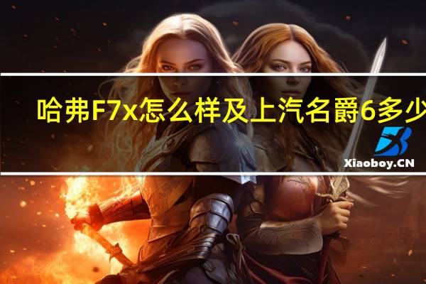 哈弗F7x怎么样及上汽名爵6多少钱