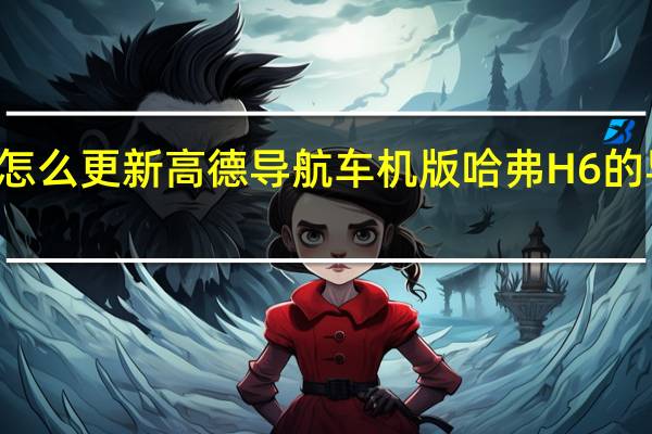 哈弗h6怎么更新高德导航车机版 哈弗H6的导航怎么升级