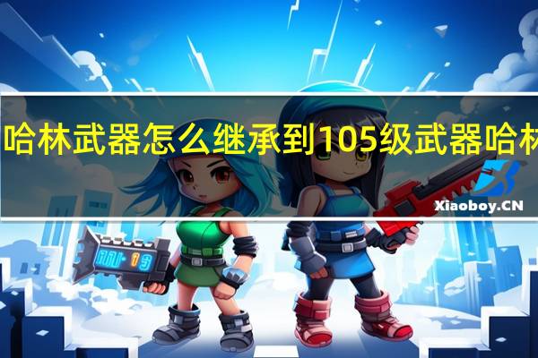 哈林武器怎么继承到105级武器 哈林武器