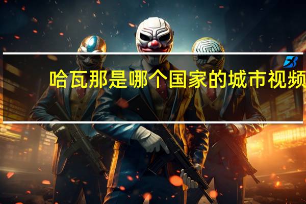 哈瓦那是哪个国家的城市视频（哈瓦娜呐简介）