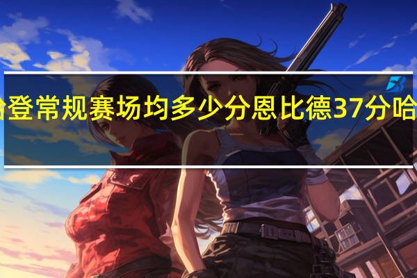 哈登常规赛场均多少分 恩比德37分哈登42分