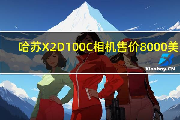 哈苏X2D100C相机售价8000美元