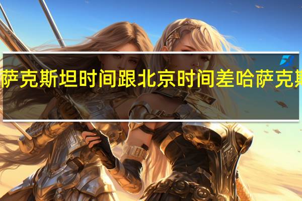 哈萨克斯坦时间跟北京时间差 哈萨克斯坦时间