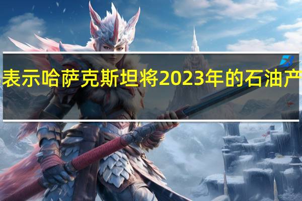 哈萨克斯坦能源部表示哈萨克斯坦将2023年的石油产量预测下调至8900万吨（国际文传电讯社）