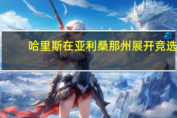 哈里斯在亚利桑那州展开竞选，特朗普则在蒙大拿州活动