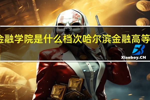 哈金融学院是什么档次 哈尔滨金融高等专科学院