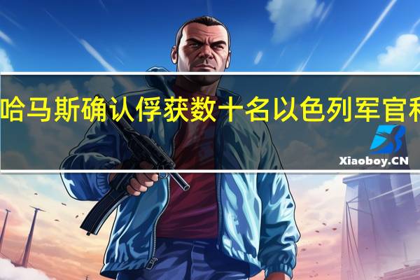 哈马斯确认俘获数十名以色列军官和士兵