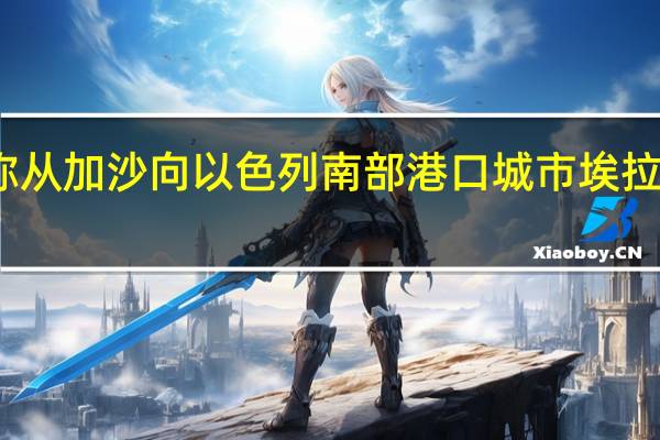 哈马斯称从加沙向以色列南部港口城市埃拉特发射了火箭