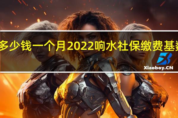 响水社保多少钱一个月　2022响水社保缴费基数及比例一览表