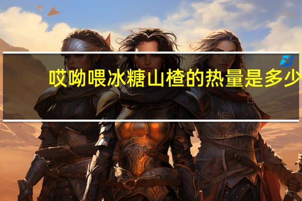 哎呦喂 冰糖山楂的热量是多少
