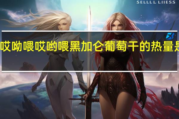 哎呦喂 哎哟喂 黑加仑葡萄干的热量是多少