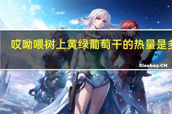 哎呦喂 树上黄绿葡萄干的热量是多少